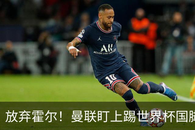 放弃霍尔！曼联盯上踢世界杯国脚，身价2500万，19岁小将迎来大考
